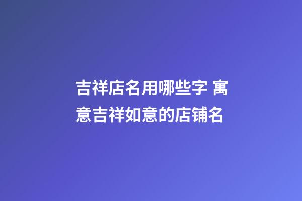 吉祥店名用哪些字 寓意吉祥如意的店铺名-第1张-店铺起名-玄机派